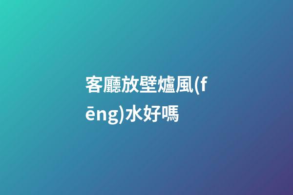 客廳放壁爐風(fēng)水好嗎