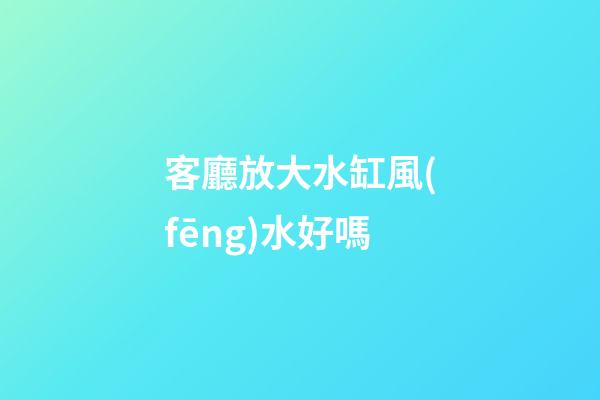 客廳放大水缸風(fēng)水好嗎