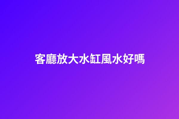 客廳放大水缸風水好嗎
