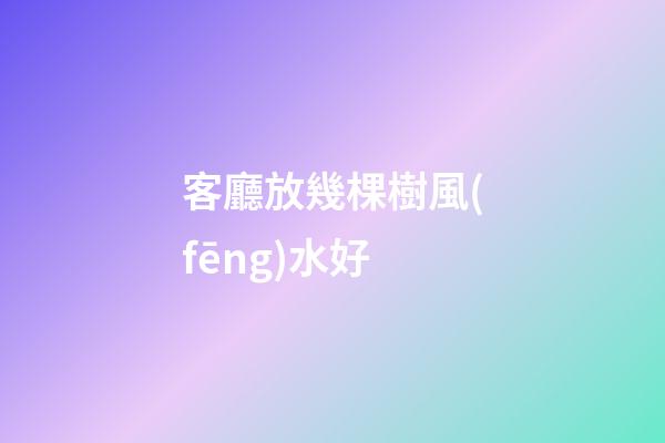 客廳放幾棵樹風(fēng)水好