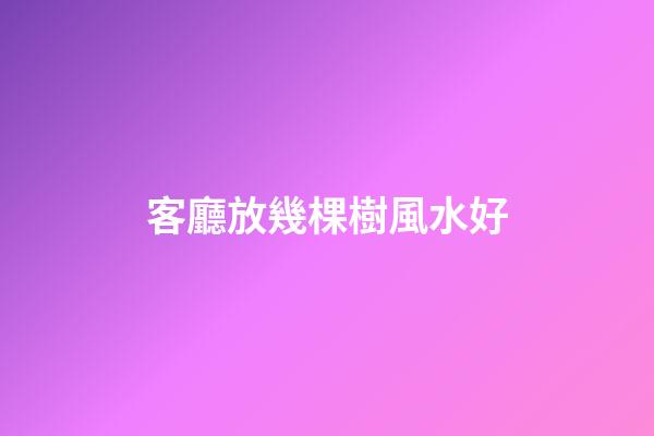 客廳放幾棵樹風水好