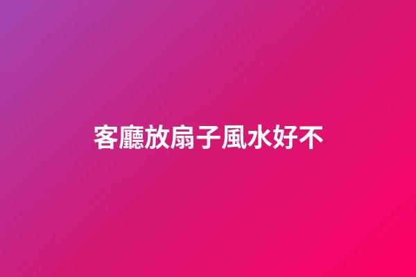 客廳放扇子風水好不