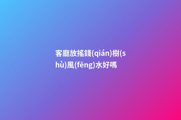 客廳放搖錢(qián)樹(shù)風(fēng)水好嗎