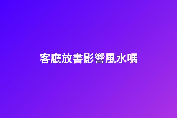 客廳放書影響風水嗎