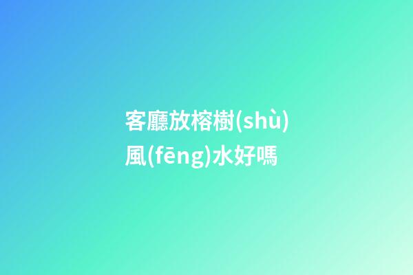客廳放榕樹(shù)風(fēng)水好嗎