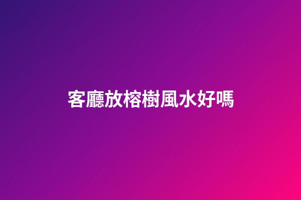 客廳放榕樹風水好嗎