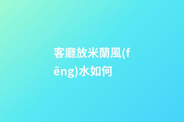 客廳放米蘭風(fēng)水如何