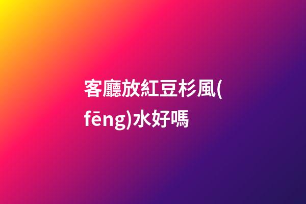 客廳放紅豆杉風(fēng)水好嗎