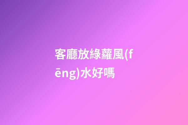 客廳放綠蘿風(fēng)水好嗎