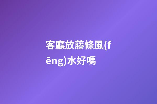 客廳放藤條風(fēng)水好嗎