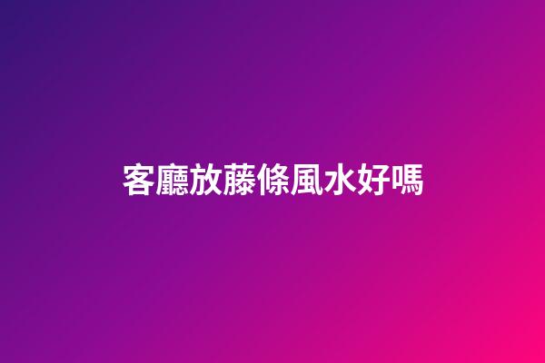客廳放藤條風水好嗎