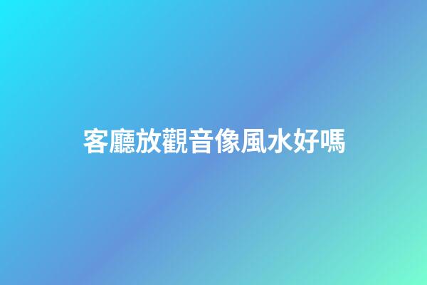 客廳放觀音像風水好嗎