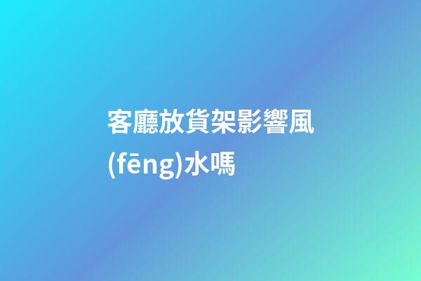 客廳放貨架影響風(fēng)水嗎
