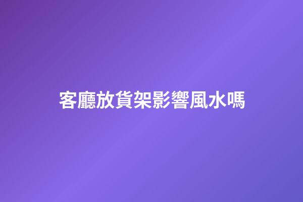 客廳放貨架影響風水嗎