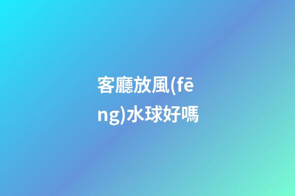客廳放風(fēng)水球好嗎