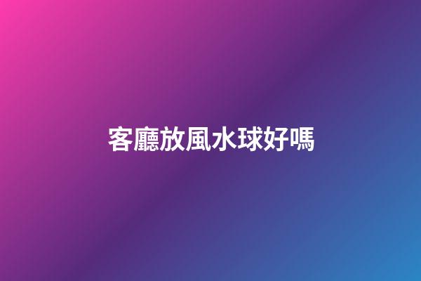 客廳放風水球好嗎