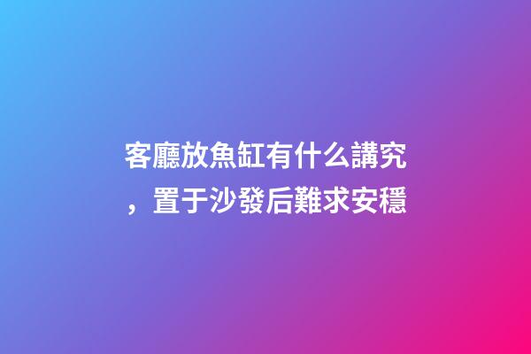 客廳放魚缸有什么講究，置于沙發后難求安穩
