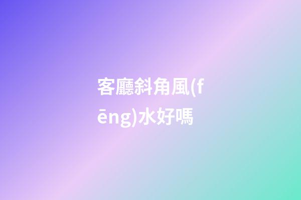 客廳斜角風(fēng)水好嗎