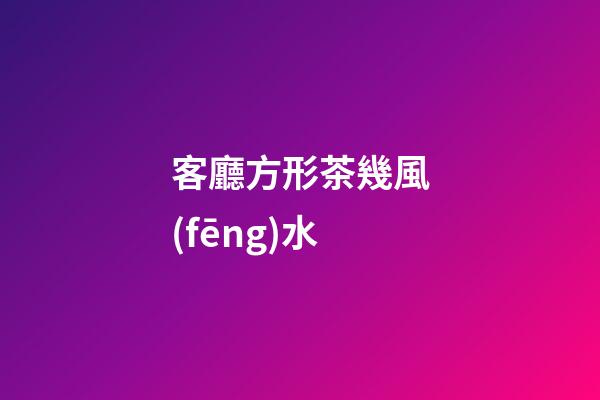 客廳方形茶幾風(fēng)水