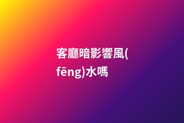 客廳暗影響風(fēng)水嗎