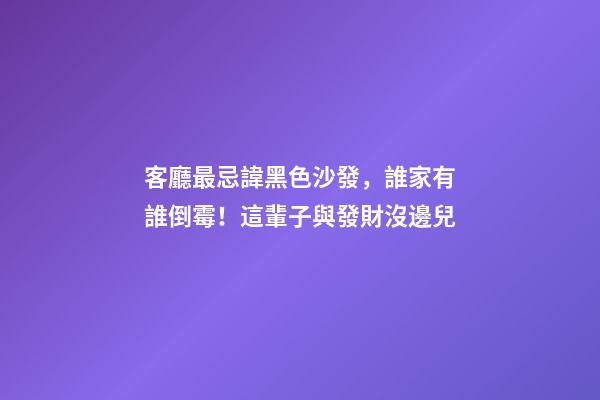 客廳最忌諱黑色沙發，誰家有誰倒霉！這輩子與發財沒邊兒