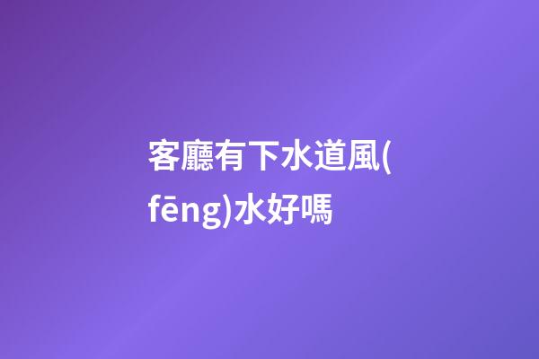 客廳有下水道風(fēng)水好嗎