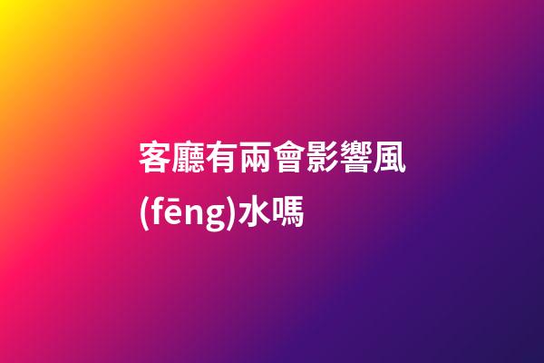 客廳有兩會影響風(fēng)水嗎