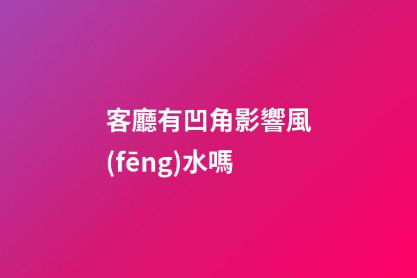 客廳有凹角影響風(fēng)水嗎