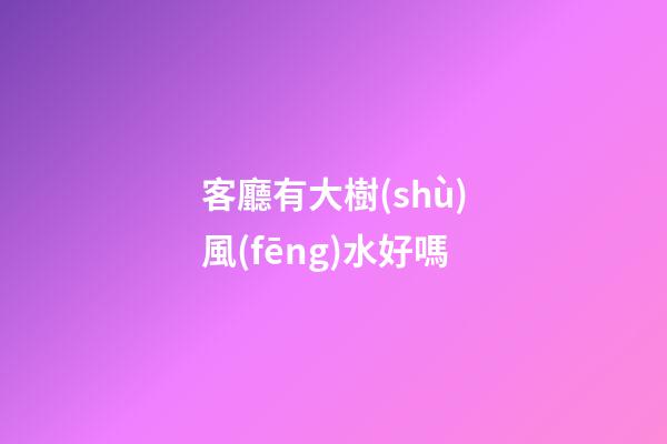 客廳有大樹(shù)風(fēng)水好嗎