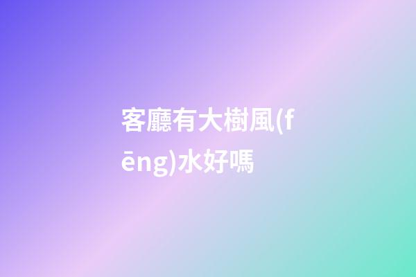 客廳有大樹風(fēng)水好嗎