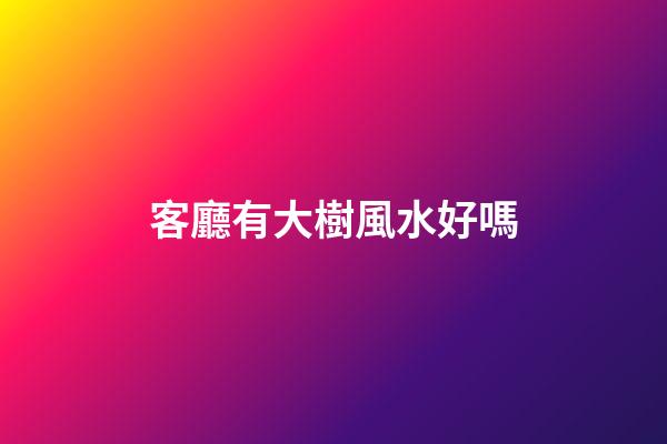 客廳有大樹風水好嗎