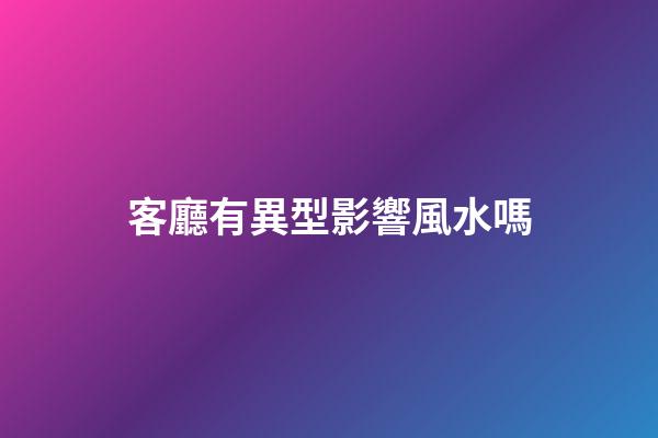 客廳有異型影響風水嗎