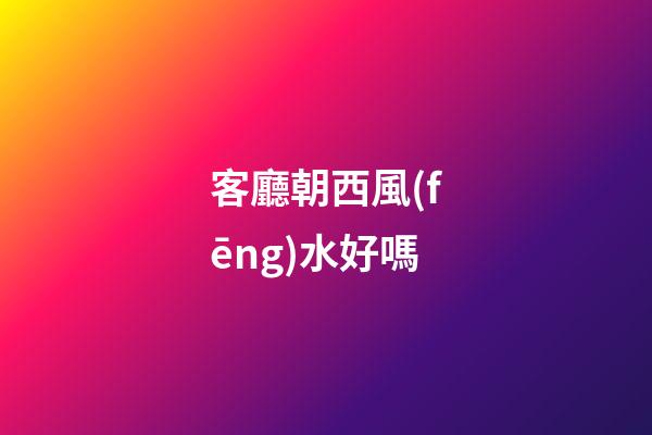 客廳朝西風(fēng)水好嗎