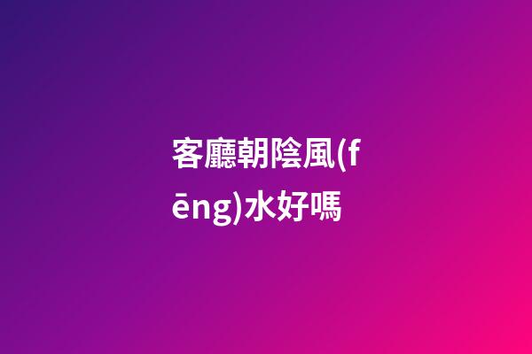 客廳朝陰風(fēng)水好嗎