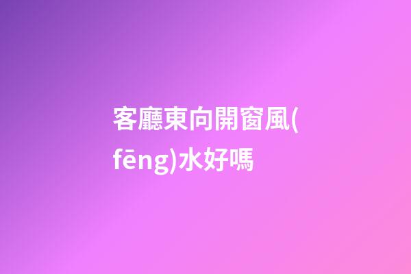 客廳東向開窗風(fēng)水好嗎