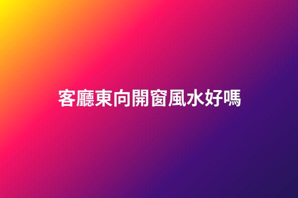 客廳東向開窗風水好嗎