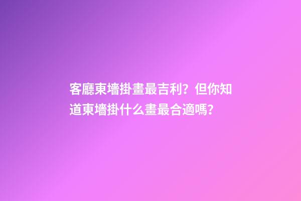 客廳東墻掛畫最吉利？但你知道東墻掛什么畫最合適嗎？