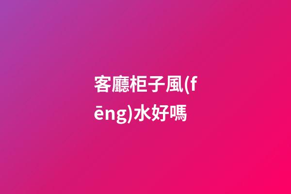 客廳柜子風(fēng)水好嗎