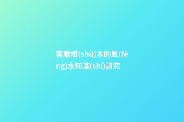 客廳樹(shù)木的風(fēng)水知識(shí)講究