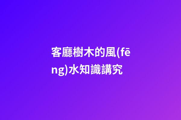 客廳樹木的風(fēng)水知識講究