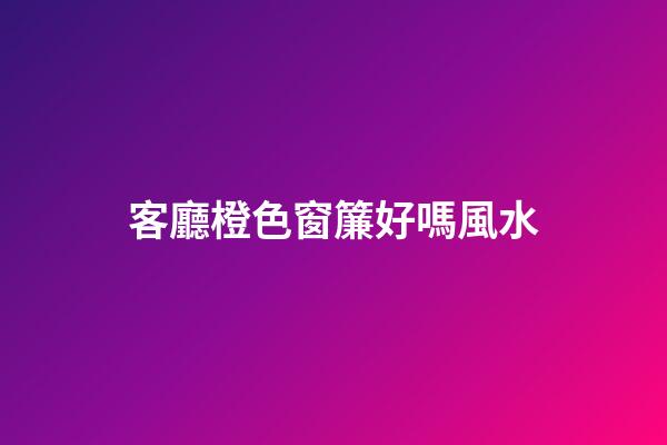 客廳橙色窗簾好嗎風水