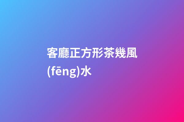 客廳正方形茶幾風(fēng)水