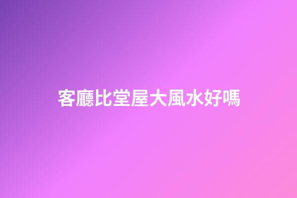 客廳比堂屋大風水好嗎