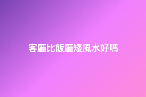 客廳比飯廳矮風水好嗎