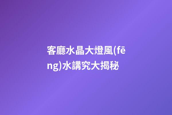 客廳水晶大燈風(fēng)水講究大揭秘