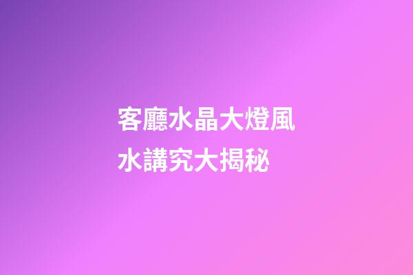 客廳水晶大燈風水講究大揭秘