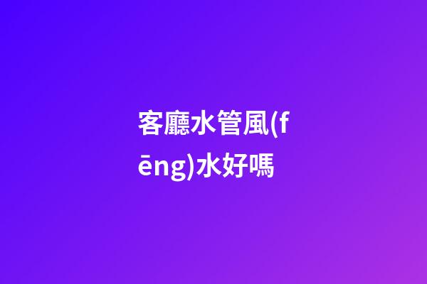 客廳水管風(fēng)水好嗎