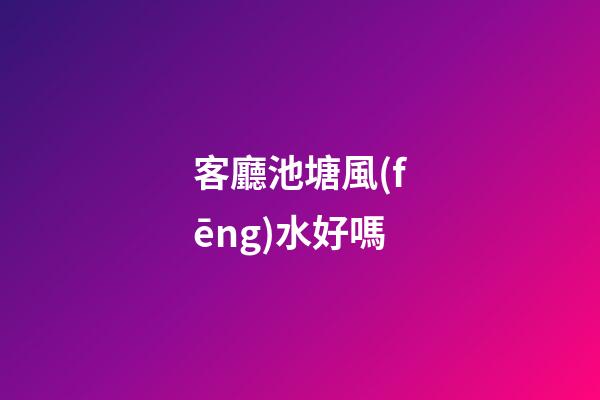 客廳池塘風(fēng)水好嗎