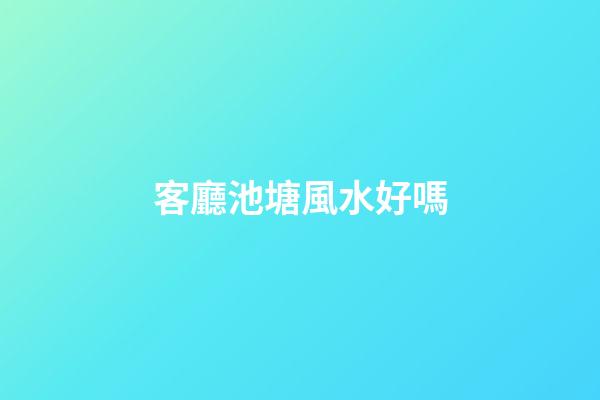 客廳池塘風水好嗎