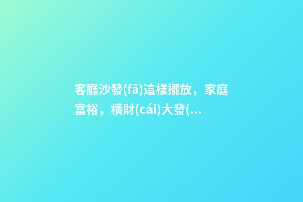 客廳沙發(fā)這樣擺放，家庭富裕，橫財(cái)大發(fā)，一代富過(guò)一代！